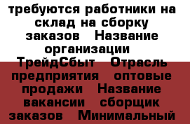 требуются работники на склад на сборку заказов › Название организации ­ ТрейдСбыт › Отрасль предприятия ­ оптовые продажи › Название вакансии ­ сборщик заказов › Минимальный оклад ­ 24 000 › Максимальный оклад ­ 35 000 › Процент ­ 5 › База расчета процента ­ от количества заказов - Ленинградская обл., Санкт-Петербург г. Работа » Вакансии   